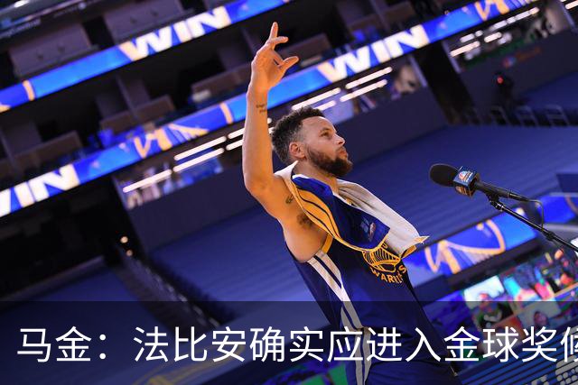 马金：法比安确实应进入金球奖候选，但我们更专注于团队荣誉